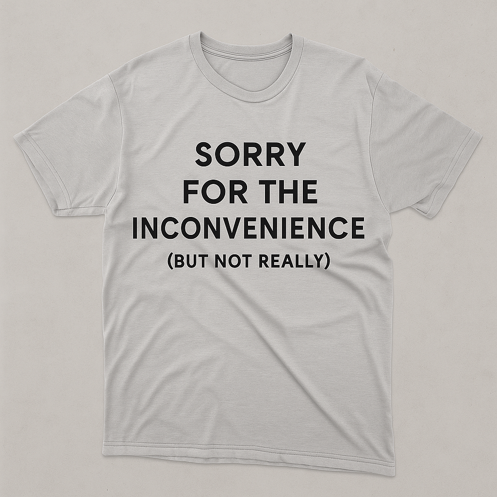 Sorry for the inconvenience (but not really)